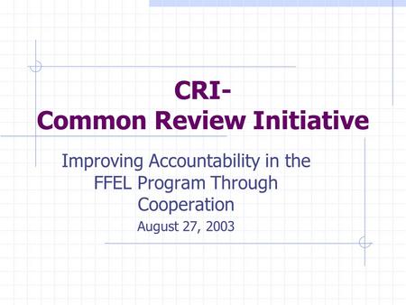 CRI- Common Review Initiative Improving Accountability in the FFEL Program Through Cooperation August 27, 2003.