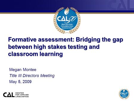 Formative assessment: Bridging the gap between high stakes testing and classroom learning Megan Montee Title III Directors Meeting May 5, 2009.