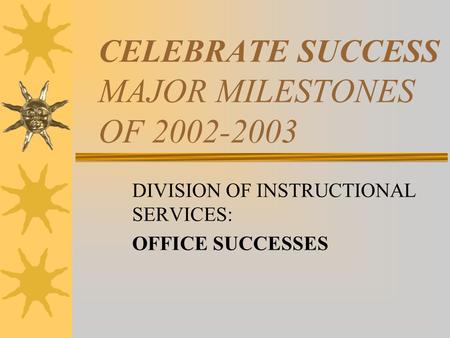 CELEBRATE SUCCESS MAJOR MILESTONES OF 2002-2003 DIVISION OF INSTRUCTIONAL SERVICES: OFFICE SUCCESSES.