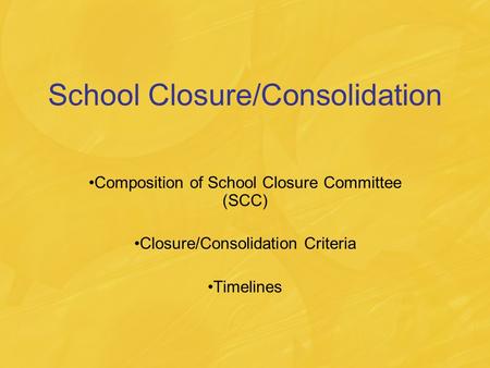 School Closure/Consolidation Composition of School Closure Committee (SCC) Closure/Consolidation Criteria Timelines.