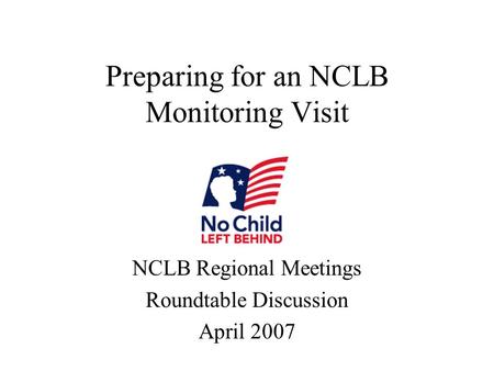 Preparing for an NCLB Monitoring Visit NCLB Regional Meetings Roundtable Discussion April 2007.