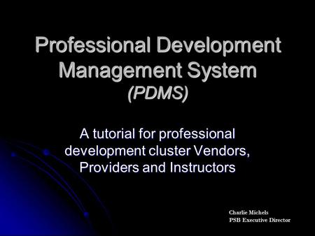 Professional Development Management System (PDMS) A tutorial for professional development cluster Vendors, Providers and Instructors Charlie Michels PSB.