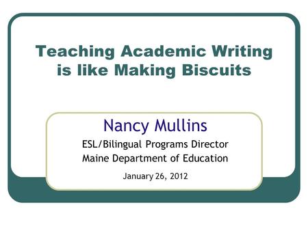 Teaching Academic Writing is like Making Biscuits Nancy Mullins ESL/Bilingual Programs Director Maine Department of Education January 26, 2012.