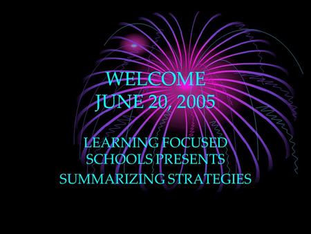 WELCOME JUNE 20, 2005 LEARNING FOCUSED SCHOOLS PRESENTS SUMMARIZING STRATEGIES.