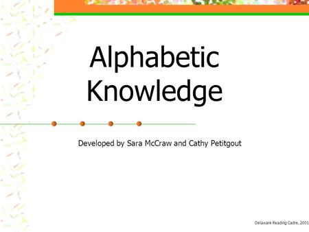 Alphabetic Knowledge Developed by Sara McCraw and Cathy Petitgout Delaware Reading Cadre, 2001.