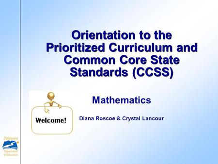 Mathematics Diana Roscoe & Crystal Lancour Orientation to the Prioritized Curriculum and Common Core State Standards (CCSS) Welcome!