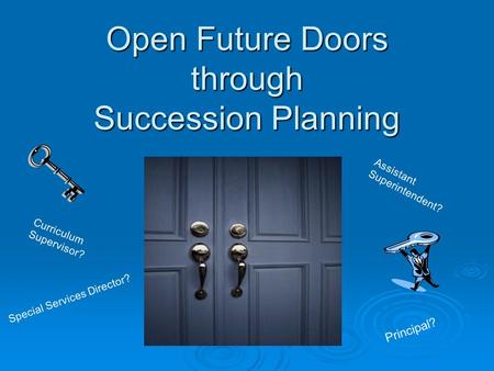 Open Future Doors through Succession Planning Principal? Curriculum Supervisor? Assistant Superintendent? Special Services Director?