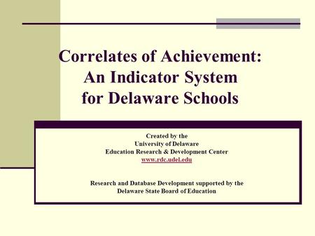 Correlates of Achievement: An Indicator System for Delaware Schools Created by the University of Delaware Education Research & Development Center www.rdc.udel.edu.