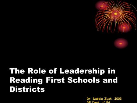 The Role of Leadership in Reading First Schools and Districts Dr. Debbie Zych, 2003 DE Dept. of Ed.