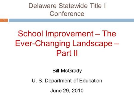 Delaware Statewide Title I Conference 1 School Improvement – The Ever-Changing Landscape – Part II June 29, 2010 Bill McGrady U. S. Department of Education.