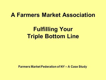 A Farmers Market Association Fulfilling Your Triple Bottom Line Farmers Market Federation of NY – A Case Study.