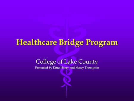 Healthcare Bridge Program College of Lake County Presented by Ditra Henry and Marcy Thompson.