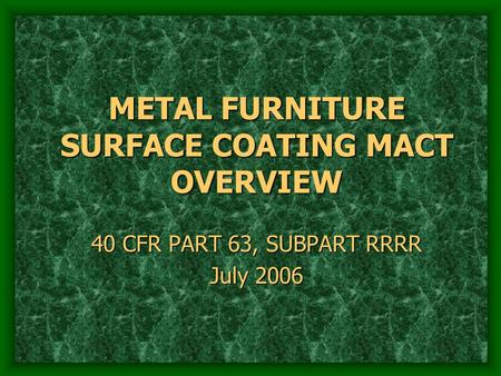 METAL FURNITURE SURFACE COATING MACT OVERVIEW 40 CFR PART 63, SUBPART RRRR July 2006.