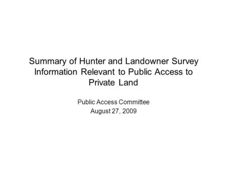 Summary of Hunter and Landowner Survey Information Relevant to Public Access to Private Land Public Access Committee August 27, 2009.