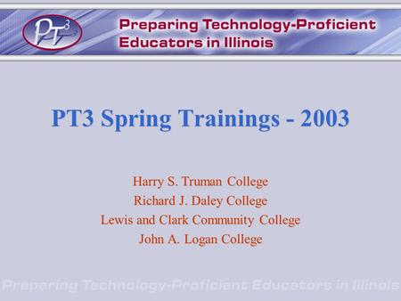 Harry S. Truman College Richard J. Daley College Lewis and Clark Community College John A. Logan College PT3 Spring Trainings - 2003.