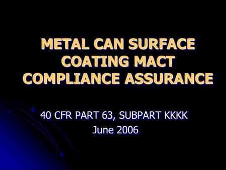 METAL CAN SURFACE COATING MACT COMPLIANCE ASSURANCE 40 CFR PART 63, SUBPART KKKK June 2006 June 2006 40 CFR PART 63, SUBPART KKKK June 2006 June 2006.