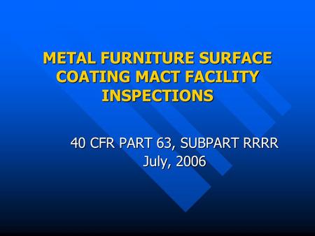 METAL FURNITURE SURFACE COATING MACT FACILITY INSPECTIONS 40 CFR PART 63, SUBPART RRRR July, 2006.
