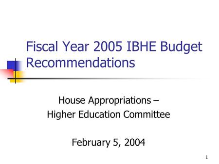 1 Fiscal Year 2005 IBHE Budget Recommendations House Appropriations – Higher Education Committee February 5, 2004.
