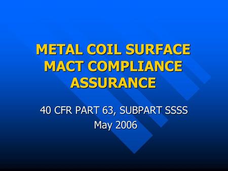 METAL COIL SURFACE MACT COMPLIANCE ASSURANCE 40 CFR PART 63, SUBPART SSSS May 2006 May 2006.