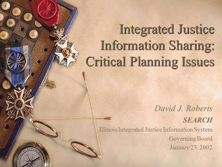 Integrated Justice Information Sharing: Critical Planning Issues David J. Roberts SEARCH Illinois Integrated Justice Information System Governing Board.