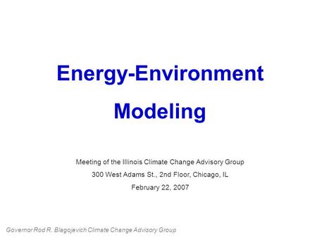 Energy-Environment Modeling Meeting of the Illinois Climate Change Advisory Group 300 West Adams St., 2nd Floor, Chicago, IL February 22, 2007 Governor.