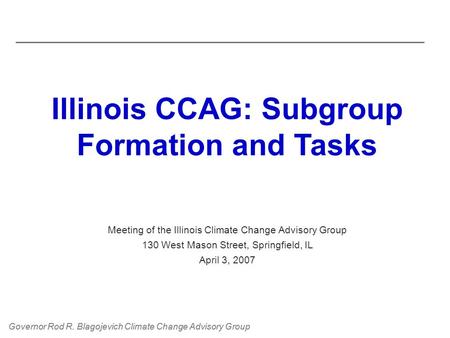 Governor Rod R. Blagojevich Climate Change Advisory Group Illinois CCAG: Subgroup Formation and Tasks Meeting of the Illinois Climate Change Advisory Group.