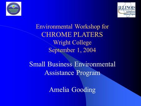 Small Business Environmental Assistance Program Amelia Gooding Environmental Workshop for CHROME PLATERS Wright College September 1, 2004.