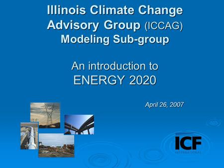 Illinois Climate Change Advisory Group (ICCAG) Modeling Sub-group An introduction to ENERGY 2020 April 26, 2007.
