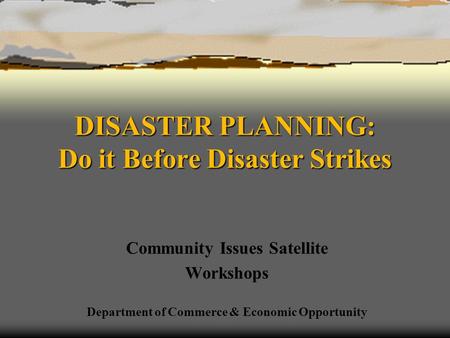 DISASTER PLANNING: Do it Before Disaster Strikes Community Issues Satellite Workshops Department of Commerce & Economic Opportunity.