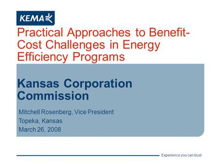 Experience you can trust. Practical Approaches to Benefit- Cost Challenges in Energy Efficiency Programs Kansas Corporation Commission Mitchell Rosenberg,