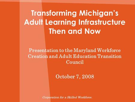 Transforming Michigans Adult Learning Infrastructure Then and Now Presentation to the Maryland Workforce Creation and Adult Education Transition Council.