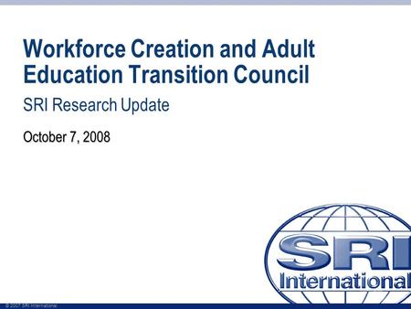 © 2007 SRI International Workforce Creation and Adult Education Transition Council SRI Research Update October 7, 2008.