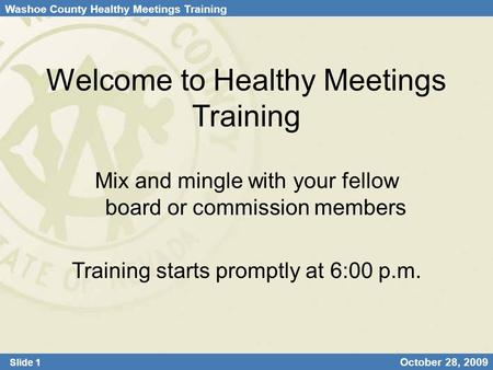 Washoe County Healthy Meetings Training Slide 1 October 28, 2009 Welcome to Healthy Meetings Training Mix and mingle with your fellow board or commission.