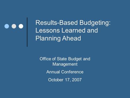 Results-Based Budgeting: Lessons Learned and Planning Ahead Office of State Budget and Management Annual Conference October 17, 2007.