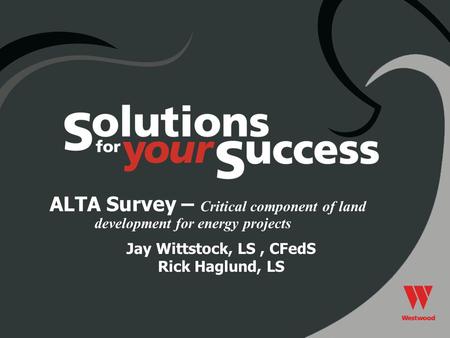 Jay Wittstock, LS, CFedS Rick Haglund, LS ALTA Survey – Critical component of land development for energy projects.