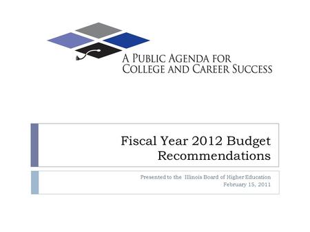 Fiscal Year 2012 Budget Recommendations Presented to the Illinois Board of Higher Education February 15, 2011.
