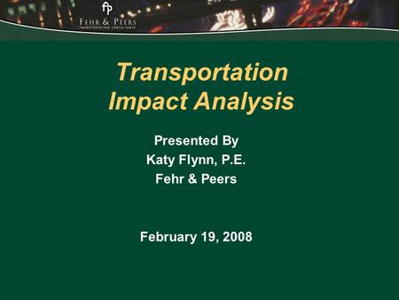Transportation Impact Analysis Presented By Katy Flynn, P.E. Fehr & Peers February 19, 2008.