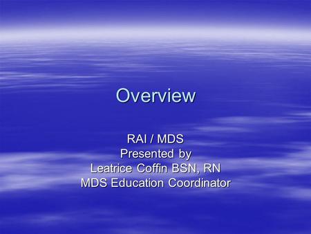 Overview RAI / MDS Presented by Leatrice Coffin BSN, RN MDS Education Coordinator.