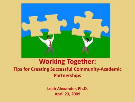Working Together: Tips for Creating Successful Community-Academic Partnerships Leah Alexander, Ph.D. April 23, 2009.