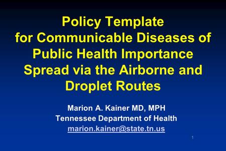 1 Policy Template for Communicable Diseases of Public Health Importance Spread via the Airborne and Droplet Routes Marion A. Kainer MD, MPH Tennessee Department.