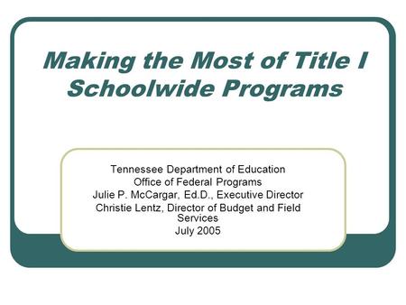 Making the Most of Title I Schoolwide Programs Tennessee Department of Education Office of Federal Programs Julie P. McCargar, Ed.D., Executive Director.