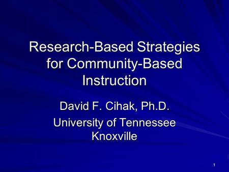 1 Research-Based Strategies for Community-Based Instruction David F. Cihak, Ph.D. University of Tennessee Knoxville.