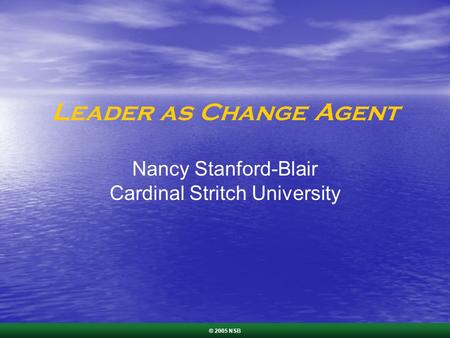 Leader as Change Agent Nancy Stanford-Blair Cardinal Stritch University © 2005 NSB.
