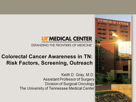 Colorectal Cancer Awareness in TN: Risk Factors, Screening, Outreach Keith D. Gray, M.D. Assistant Professor of Surgery Division of Surgical Oncology The.