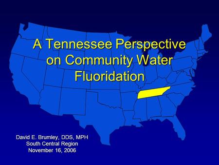 A Tennessee Perspective on Community Water Fluoridation David E. Brumley, DDS, MPH South Central Region November 16, 2006.