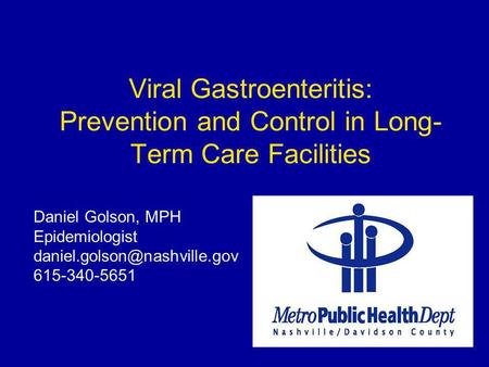 Viral Gastroenteritis: Prevention and Control in Long- Term Care Facilities Daniel Golson, MPH Epidemiologist 615-340-5651.