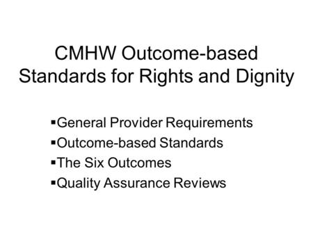 CMHW Outcome-based Standards for Rights and Dignity General Provider Requirements Outcome-based Standards The Six Outcomes Quality Assurance Reviews.