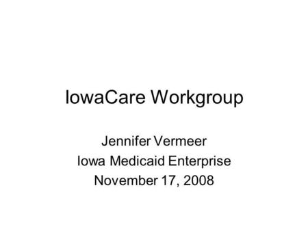 IowaCare Workgroup Jennifer Vermeer Iowa Medicaid Enterprise November 17, 2008.