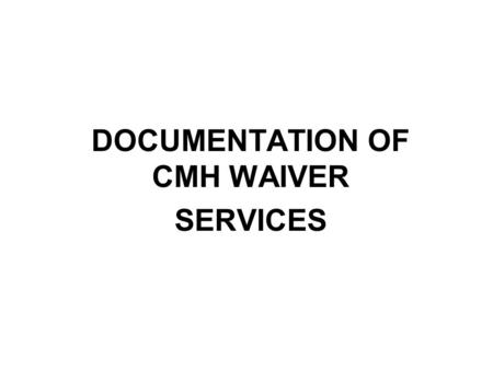 DOCUMENTATION OF CMH WAIVER SERVICES. PLEASE NOTE: Before CMH Waiver Services Can Be Paid Waivers are paid through Title XIX funds. The following must.