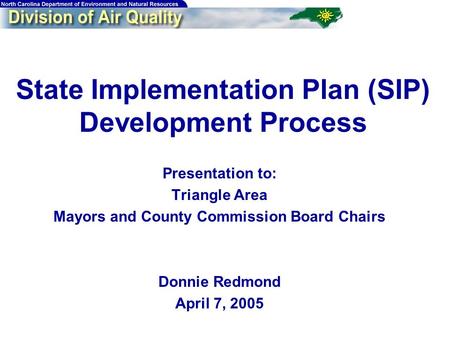 State Implementation Plan (SIP) Development Process Presentation to: Triangle Area Mayors and County Commission Board Chairs Donnie Redmond April 7, 2005.